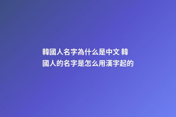 韓國人名字為什么是中文 韓國人的名字是怎么用漢字起的